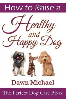 How to Raise a Healthy and Happy Dog: The Perfect Dog Care Book - Dawn Michael 