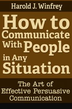 How to Communicate With People in Any Situation: The Art of Effective Persuasive Communication - Harold J. Winfrey 
