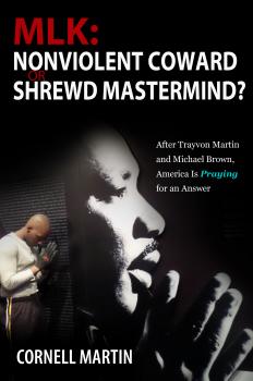 MLK: Nonviolent Coward or Shrewd Mastermind? After Trayvon Martin and Michael Brown, America Is Praying for an Answer - Cornell Martin 