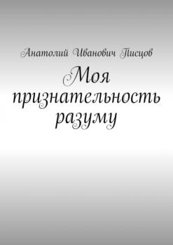 Моя признательность разуму - Анатолий Иванович Писцов 