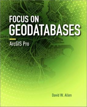 Focus on Geodatabases in ArcGIS Pro - David W. Allen Focus On