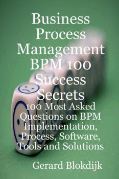 Business Process Management BPM 100 Success Secrets, 100 Most Asked Questions on BPM Implementation, Process, Software, Tools and Solutions - Gerard Blokdijk 