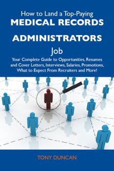 How to Land a Top-Paying Medical records administrators Job: Your Complete Guide to Opportunities, Resumes and Cover Letters, Interviews, Salaries, Promotions, What to Expect From Recruiters and More - Duncan Tony 