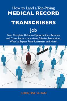 How to Land a Top-Paying Medical record transcribers Job: Your Complete Guide to Opportunities, Resumes and Cover Letters, Interviews, Salaries, Promotions, What to Expect From Recruiters and More - Sloan Christine 