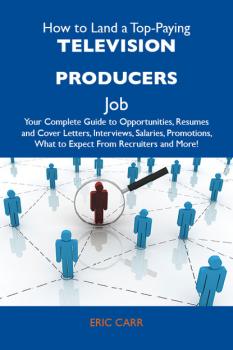 How to Land a Top-Paying Television producers Job: Your Complete Guide to Opportunities, Resumes and Cover Letters, Interviews, Salaries, Promotions, What to Expect From Recruiters and More - Carr Eric 
