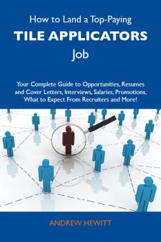 How to Land a Top-Paying Tile applicators Job: Your Complete Guide to Opportunities, Resumes and Cover Letters, Interviews, Salaries, Promotions, What to Expect From Recruiters and More - Hewitt Andrew 