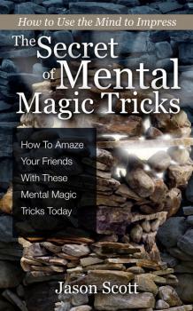 The Secret of Mental Magic Tricks: How To Amaze Your Friends With These Mental Magic Tricks Today ! - Jason Scotts 