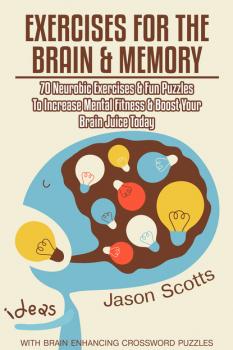 Exercises for the Brain and Memory : 70 Neurobic Exercises & FUN Puzzles to Increase Mental Fitness & Boost Your Brain Juice Today (With Crossword Puzzles) - Jason Scotts 