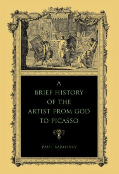 A Brief History of the Artist from God to Picasso - Paul Barolsky 