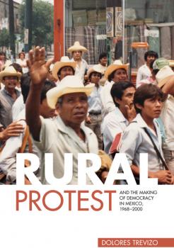 Rural Protest and the Making of Democracy in Mexico, 1968–2000 - Dolores Trevizo 