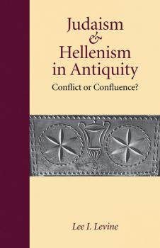Judaism and Hellenism in Antiquity - Lee I. Levine Samuel and Althea Stroum Lectures in Jewish Studies