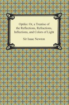 Opticks: Or, a Treatise of the Reflections, Refractions, Inflections, and Colors of Light - Sir Isaac Newton 