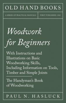 Woodwork for Beginners - With Instructions and Illustrations on Basic Woodworking Skills, Including Information on Tools, Timber and Simple Joints - The Handyman's Book of Woodworking - Paul N. Hasluck 