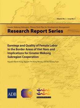 Earnings and Quality of Female Labor in the Border Areas of Viet Nam and Implications for Greater Mekong Subregion Cooperation - Nguyen Manh Hung Greater Mekong Subregion-Phnom Penh Plan for Development Management Research Reports