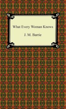 What Every Woman Knows - J. M. Barrie 