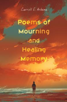 Poems of Mourning and Healing Memory - Carroll E. Arkema 