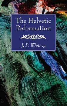 The Helvetic Reformation - J. P. Whitney 