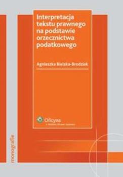Interpretacja tekstu prawnego na podstawie orzecznictwa podatkowego - Agnieszka Bielska-Brodziak Monografie