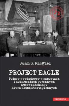 „Project Eagle”. Polscy wywiadowcy w raportach i dokumentach wojennych amerykańskiego Biura Służb Strategicznych - John S.Micgiel 