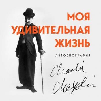 Моя удивительная жизнь. Автобиография Чарли Чаплина - Чарльз Чаплин Легенда! Актеры, изменившие кинематограф