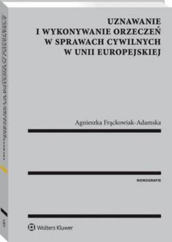 Uznawanie i wykonywanie orzeczeń w sprawach cywilnych w Unii Europejskiej - Agnieszka Frąckowiak-Adamska Monografie