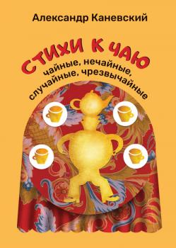 Стихи к чаю: чайные, нечайные, случайные, чрезвычайные - Александр Каневский 