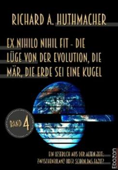 Ex nihilo nihil fit - Die Lüge von der Evolution, die Mär, die Erde sei eine Kugel - Richard A. Huthmacher 