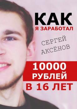 Как я заработал 10 000 рублей в 16 лет - Сергей Аксёнов 