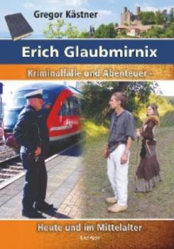 Erich Glaubmirnix - Kriminalfälle und Abenteuer heute und im Mittelalter - Gregor Kastner 