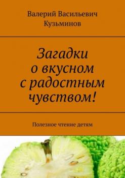 Загадки о вкусном с радостным чувством! Полезное чтение детям - Валерий Васильевич Кузьминов 