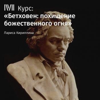 Лекция «Бетховен и Россия» - Лариса Кириллина Бетховен: похищение божественного огня
