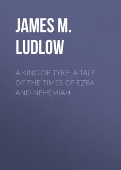 A King of Tyre: A Tale of the Times of Ezra and Nehemiah - James M. Ludlow 