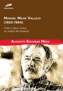 Manuel Mejía Vallejo (1923-1964): vida y obra como un juego de espejos - Augusto Escobar Mesa Investigación Científica