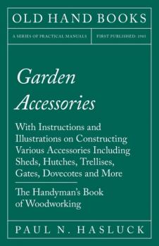 Garden Accessories - With Instructions and Illustrations on Constructing Various Accessories Including Sheds, Hutches, Trellises, Gates, Dovecotes and More - The Handyman's Book of Woodworking - Paul N. Hasluck 