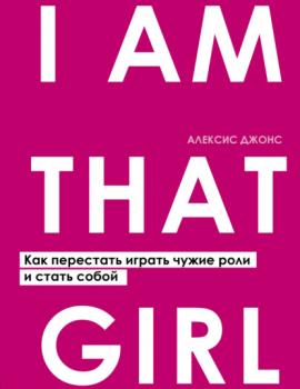 I Am That Girl. Как перестать играть чужие роли и стать собой - Алексис Джонс Искусство самопринятия
