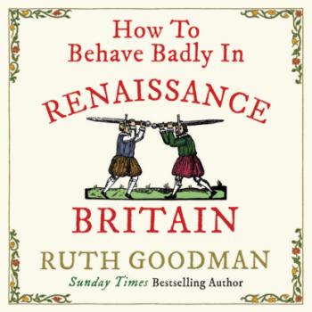 How to Behave Badly In Renaissance Britain (Unabridged) - Ruth  Goodman 