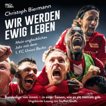 Wir werden ewig leben - Mein unglaubliches Jahr mit dem 1. FC Union Berlin Bundesliga von innen - in einer Saison, wie es sie niemals gab. (ungekürzte Lesung) - Christoph Biermann 