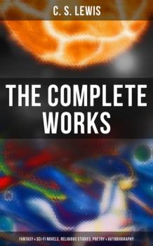 The Complete Works: Fantasy & Sci-Fi Novels, Religious Studies, Poetry & Autobiography - C. S. Lewis 