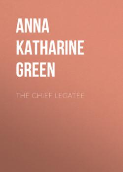 The Chief Legatee - Anna Katharine Green 