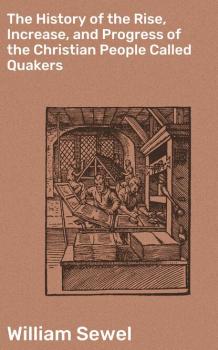 The History of the Rise, Increase, and Progress of the Christian People Called Quakers - William Sewel 
