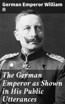 The German Emperor as Shown in His Public Utterances - German Emperor William II 
