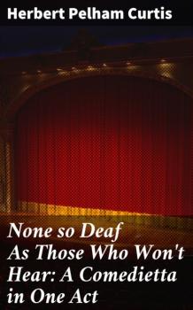 None so Deaf As Those Who Won't Hear: A Comedietta in One Act - Herbert Pelham Curtis 