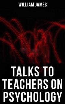 Talks To Teachers On Psychology - William James 