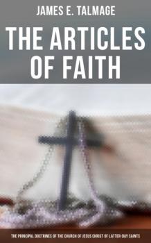 The Articles of Faith: The Principal Doctrines of the Church of Jesus Christ of Latter-Day Saints - James E. Talmage 
