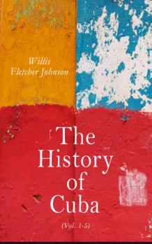 The History of Cuba (Vol. 1-5) - Willis Fletcher Johnson 