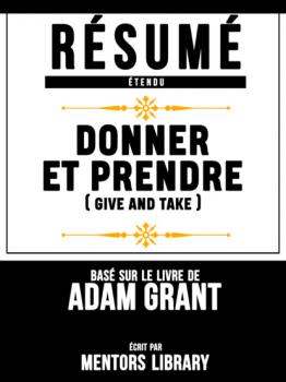 Résumé Etendu: Donner Et Prendre (Give And Take) - Basé Sur Le Livre De Adam Grant - Mentors Library 