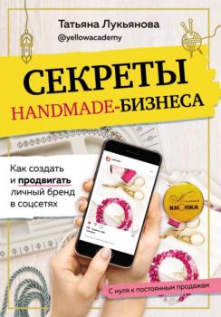 Секреты handmade-бизнеса. Как создать и продвигать личный бренд в соцсетях - Татьяна Лукьянова Рукоделие. Настольные книги