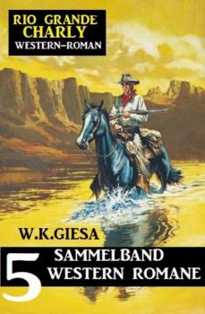 Rio Grande Charly Sammelband 5 Western Romane - W. K. Giesa 