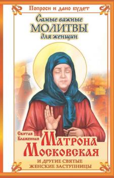 Святая блаженная Матрона Московская и другие святые женские заступницы. Самые важные молитвы для женщин - Ольга Светлова Святые вам помогут