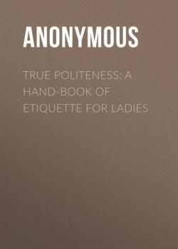 True Politeness: A Hand-book of Etiquette for Ladies - Anonymous 